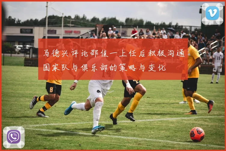 马德兴评论邵佳一上任后积极沟通国家队与俱乐部的策略与变化