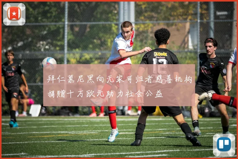 拜仁慕尼黑向无家可归者慈善机构捐赠十万欧元助力社会公益