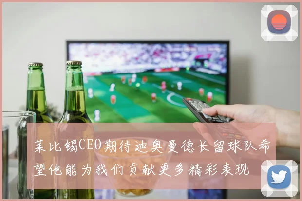 莱比锡CEO期待迪奥曼德长留球队希望他能为我们贡献更多精彩表现