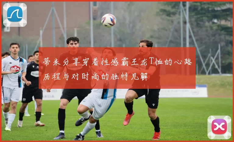 蒂米分享穿着性感霸王龙T恤的心路历程与对时尚的独特见解