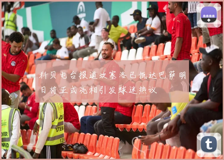 科贝电台报道坎塞洛已抵达巴萨明日将正式亮相引发球迷热议