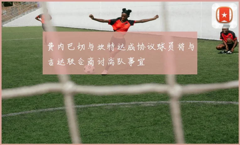 费内巴切与坎特达成协议球员将与吉达联合商讨离队事宜