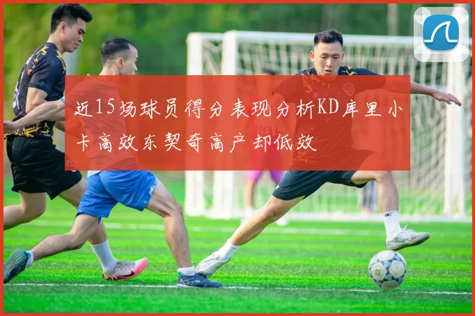 近15场球员得分表现分析KD库里小卡高效东契奇高产却低效