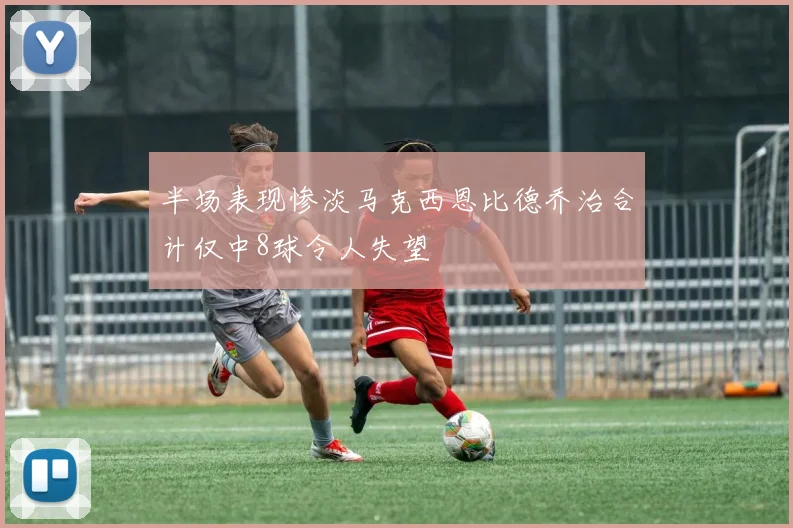 半场表现惨淡马克西恩比德乔治合计仅中8球令人失望