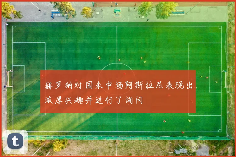 赫罗纳对国米中场阿斯拉尼表现出浓厚兴趣并进行了询问
