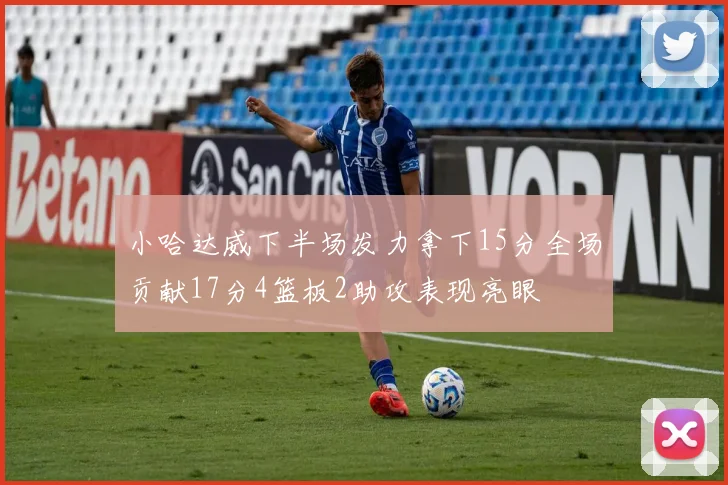 小哈达威下半场发力拿下15分全场贡献17分4篮板2助攻表现亮眼