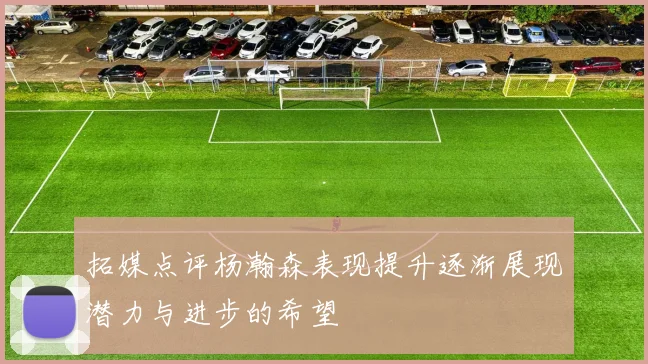 拓媒点评杨瀚森表现提升逐渐展现潜力与进步的希望