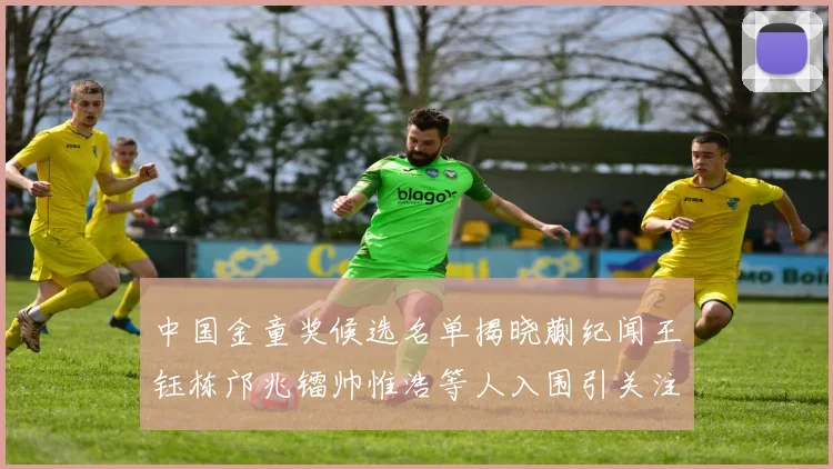 中国金童奖候选名单揭晓蒯纪闻王钰栋邝兆镭帅惟浩等人入围引关注