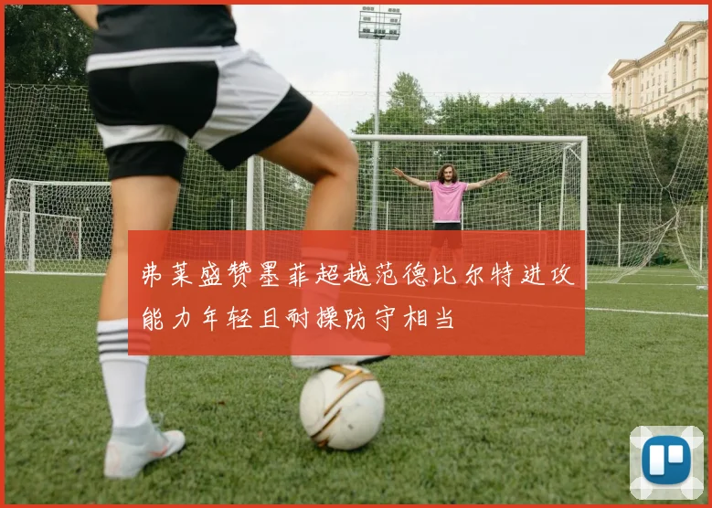 弗莱盛赞墨菲超越范德比尔特进攻能力年轻且耐操防守相当
