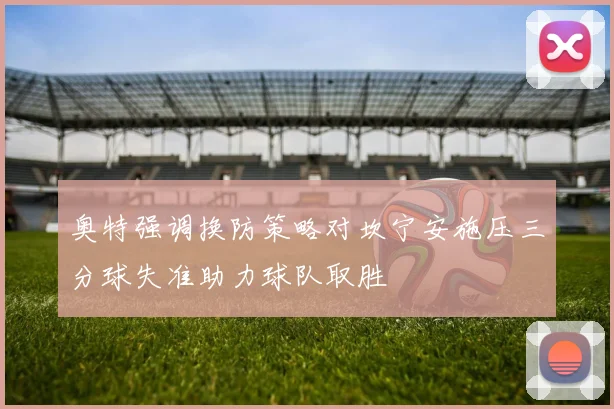 奥特强调换防策略对坎宁安施压三分球失准助力球队取胜