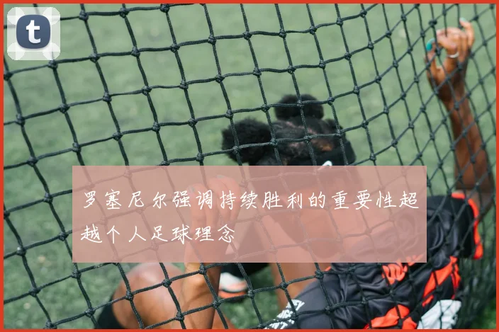 罗塞尼尔强调持续胜利的重要性超越个人足球理念